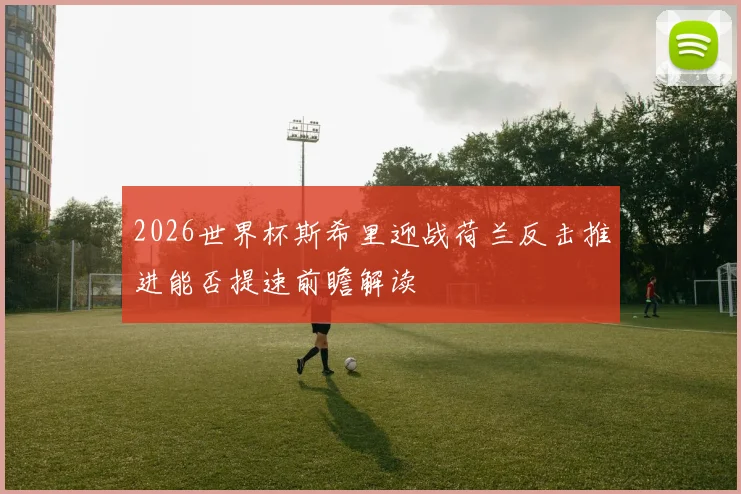 2026世界杯斯希里迎战荷兰反击推进能否提速前瞻解读
