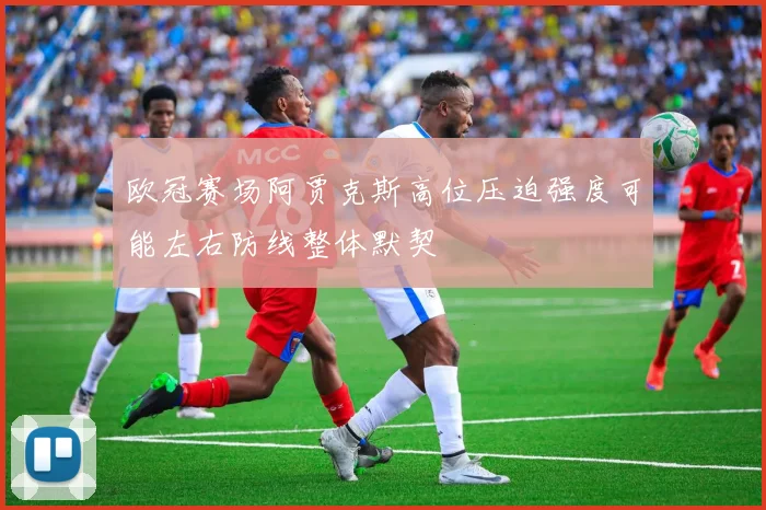 欧冠赛场阿贾克斯高位压迫强度可能左右防线整体默契