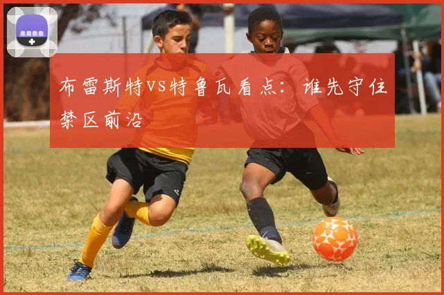 布雷斯特vs特鲁瓦看点：谁先守住禁区前沿