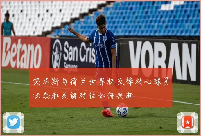 突尼斯与荷兰世界杯交锋核心球员状态和关键对位如何判断