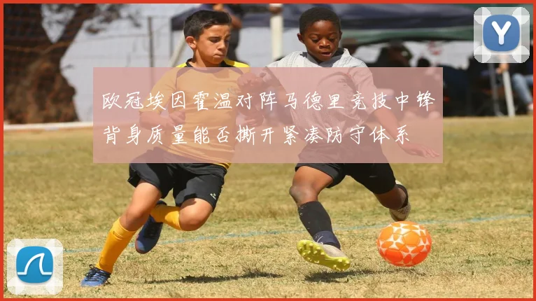 欧冠埃因霍温对阵马德里竞技中锋背身质量能否撕开紧凑防守体系