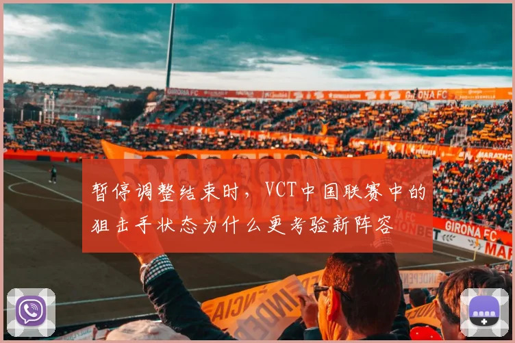 暂停调整结束时，VCT中国联赛中的狙击手状态为什么更考验新阵容