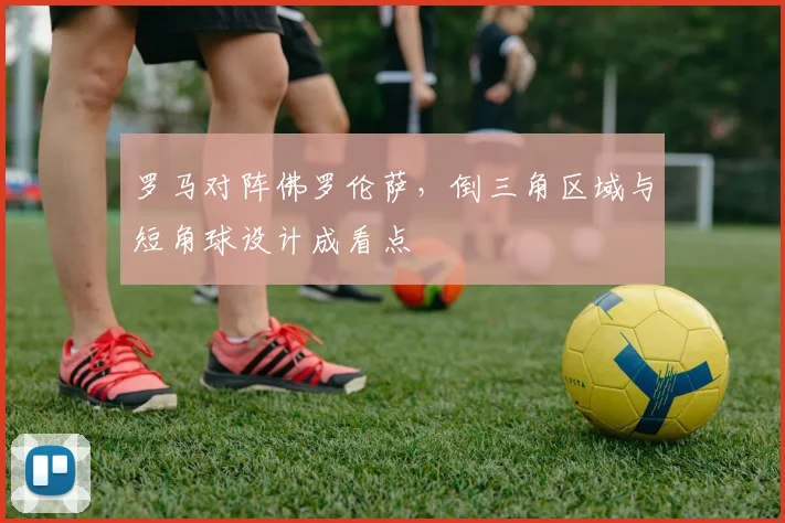 罗马对阵佛罗伦萨，倒三角区域与短角球设计成看点