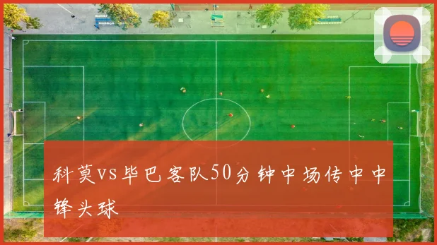 科莫vs毕巴客队50分钟中场传中中锋头球