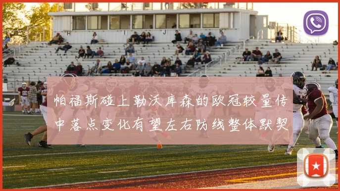帕福斯碰上勒沃库森的欧冠较量传中落点变化有望左右防线整体默契
