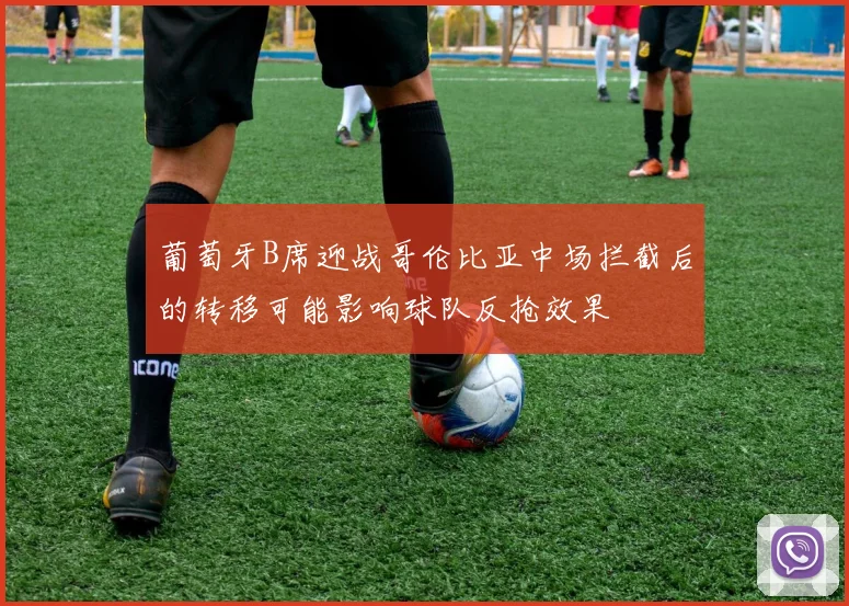 葡萄牙B席迎战哥伦比亚中场拦截后的转移可能影响球队反抢效果