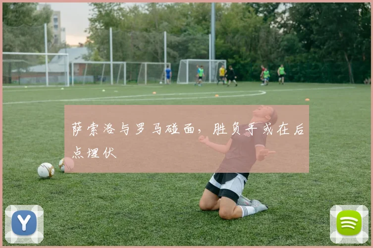 萨索洛与罗马碰面，胜负手或在后点埋伏