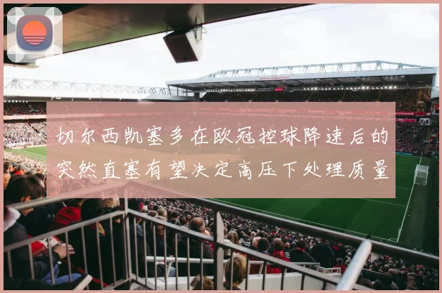 切尔西凯塞多在欧冠控球降速后的突然直塞有望决定高压下处理质量