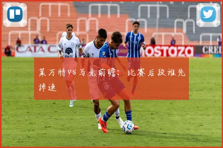 莱万特vs马竞前瞻：比赛后段谁先掉速