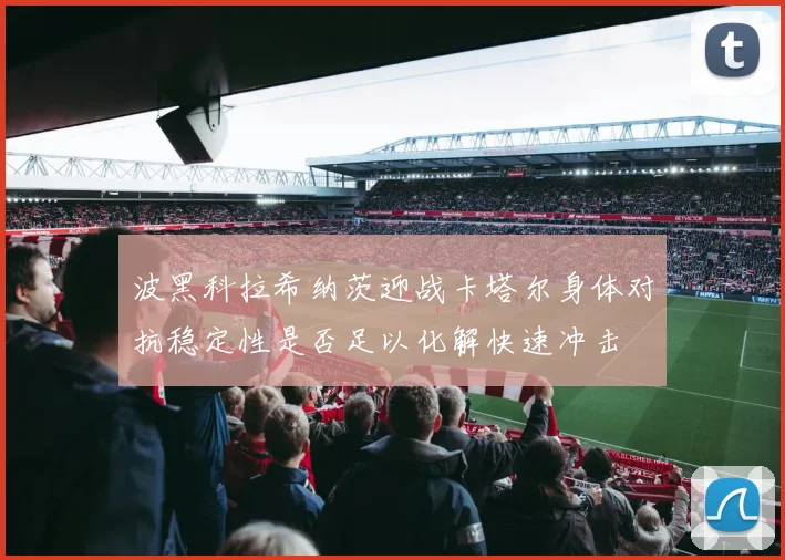 波黑科拉希纳茨迎战卡塔尔身体对抗稳定性是否足以化解快速冲击