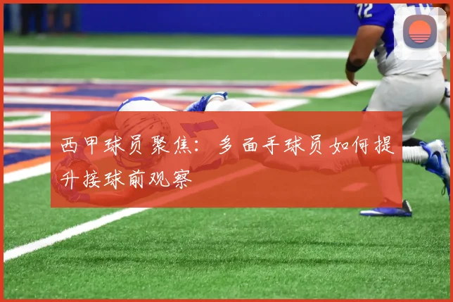 西甲球员聚焦：多面手球员如何提升接球前观察