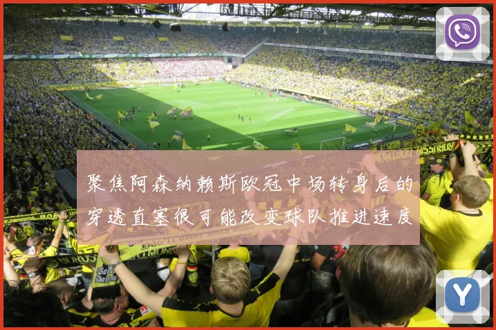 聚焦阿森纳赖斯欧冠中场转身后的穿透直塞很可能改变球队推进速度