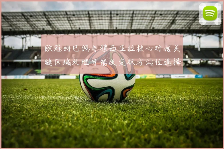 欧冠姆巴佩与穆西亚拉核心对话关键区域处理可能改变双方站位选择
