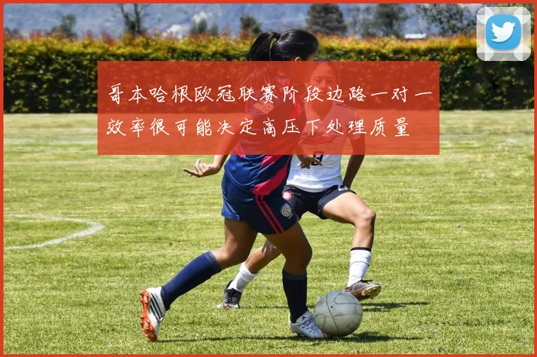 哥本哈根欧冠联赛阶段边路一对一效率很可能决定高压下处理质量