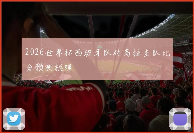 2026世界杯西班牙队对乌拉圭队比分预测梳理