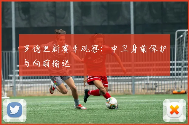 罗德里新赛季观察：中卫身前保护与向前输送