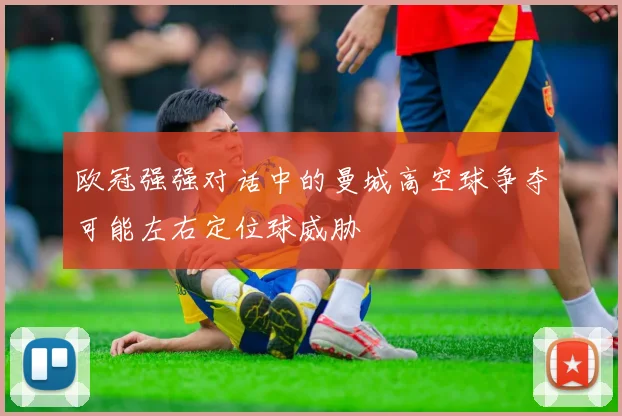 欧冠强强对话中的曼城高空球争夺可能左右定位球威胁