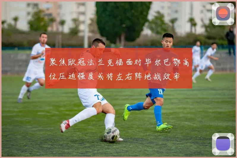 聚焦欧冠法兰克福面对毕尔巴鄂高位压迫强度或将左右阵地战效率