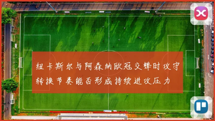 纽卡斯尔与阿森纳欧冠交锋时攻守转换节奏能否形成持续进攻压力
