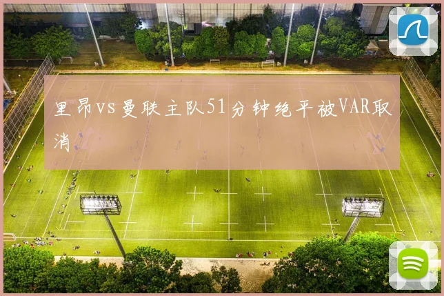 里昂vs曼联主队51分钟绝平被VAR取消