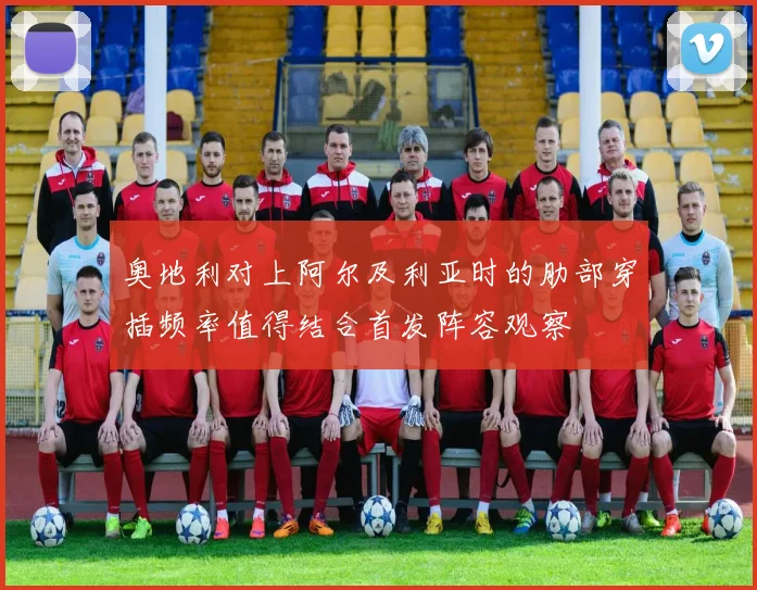 奥地利对上阿尔及利亚时的肋部穿插频率值得结合首发阵容观察