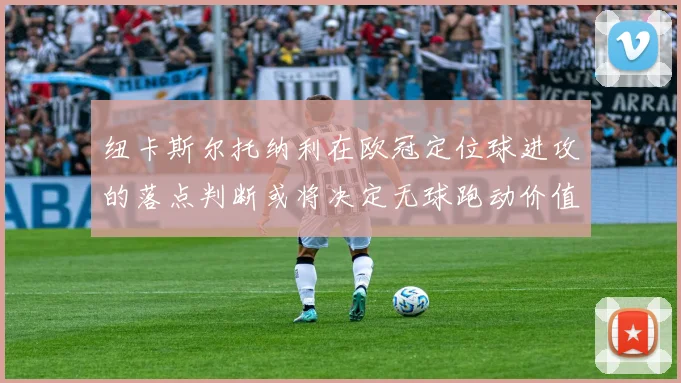 纽卡斯尔托纳利在欧冠定位球进攻的落点判断或将决定无球跑动价值
