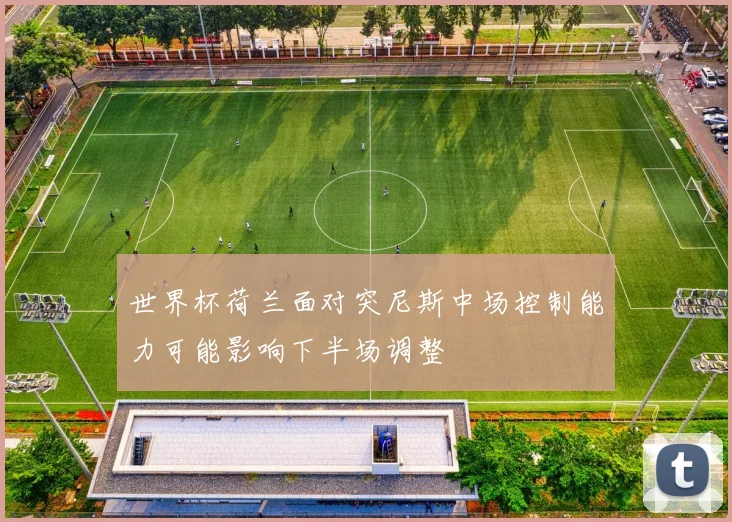 世界杯荷兰面对突尼斯中场控制能力可能影响下半场调整