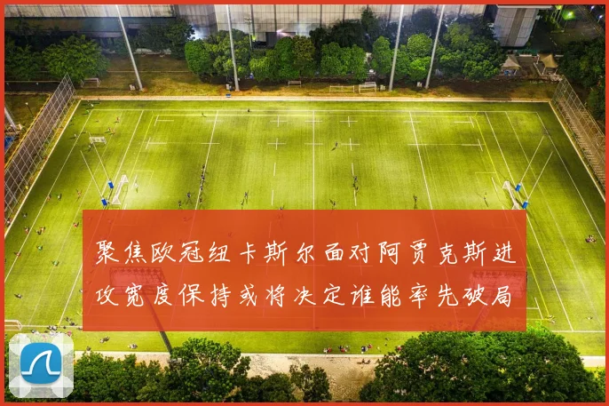 聚焦欧冠纽卡斯尔面对阿贾克斯进攻宽度保持或将决定谁能率先破局